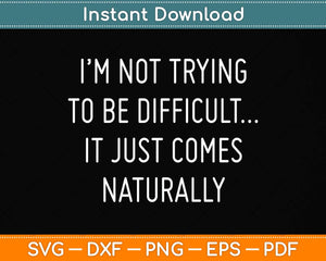 I'm Not Trying To Be Difficult It Just Comes Naturally Svg Png Dxf Digital Cutting File