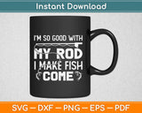 I’m So Good With My Rod I Make Fish Come Svg Printable Cutting Files