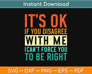 It's OK if You Disagree with Me I Can't Force You To Be Right Svg Design