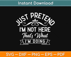 Just Pretend I’m Not Here That’s What I’m Doing Svg Design Cricut Cutting Files