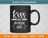 Kiss Me I’m Irish Ish Svg Design Cricut Printable Cutting Files