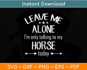 Leave Me Alone I'm Only Talking To My Horse Today Funny Svg Png Dxf Cutting File