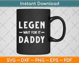 Legen Wait For It Daddy Funny Father's Day Svg Png Dxf Digital Cutting File