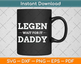 Legen Wait For It Daddy Parody Funny Father's Day Svg Png Dxf Digital Cutting File