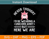 Never Thought I’d Be Wearing A Unicorn Funny Svg Png Dxf Cutting File