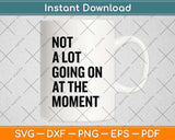 Not A Lot Going On At The Moment Svg Png Dxf Digital Cutting File