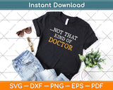 NOT THAT KIND OF DOCTOR Art Funny PhD Graduate Svg Design Cricut Cutting Files