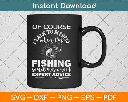 Of Course I talk To Myself When I’m Fishing Sometimes I Need Expert Advice Svg