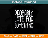 Probably Late For Something Funny Svg Png Dxf Digital Cutting File