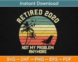 Retired 2020 Not My Problem Anymore Retirement Svg Design Cricut Cutting Files