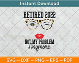 Retired 2022 Not My Problem Anymore Funny Retirement Svg Png Dxf Cutting File