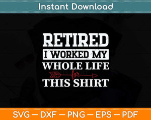 Retired I Worked My Whole Life For This Shirt Svg Png Dxf Digital Cutting File