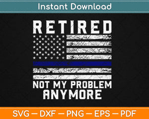 Retired Not My Problem Anymore, Police Thin Blue Line Flag Svg Png Dxf Cutting File