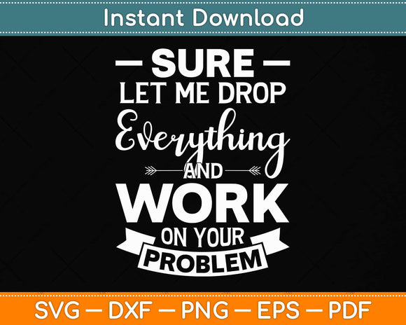 Sure Let Me Drop Everything And Work On Your Problem Svg Png Dxf Digital Cutting File