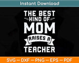 The Best Kind Of Mom Raises A Teacher Funny Mothers Day Svg Cutting File