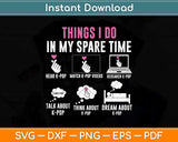 Things I Don In My Spare Time Kpop Merch K-pop Merchandise Svg Png Dxf Cutting File