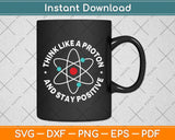 Think Like A Proton And Stay Positive Svg Png Dxf Digital Cutting File