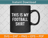 This Is My Football Shirt - Funny Football Svg Png Dxf Digital Cutting File