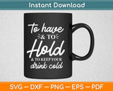 To Have And To Hold And To Keep Your Drink Cold Svg Design 