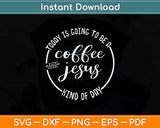 Today Is Going To Be A Coffee And Jesus Kinda Day Svg Png Dxf Digital Cutting File