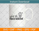 What The Fucculent Funny Crafting Svg Design Cricut Printable Cutting Files