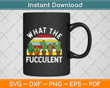 What The Fucculent - Funny Gardening Gift Cactus Succulents Svg Png Dxf Digital Cutting File