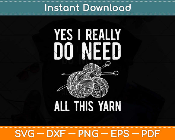 Yes I Really Do Need All This Yarn Funny Knitting Crochet Svg Design